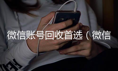 微信账号回收24小时全天回收vx首选（微信帐号回收）
