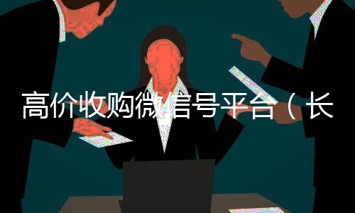 高价收购微信号平高价回收vx秒结平台台（长期高价收购微信号联系方式）